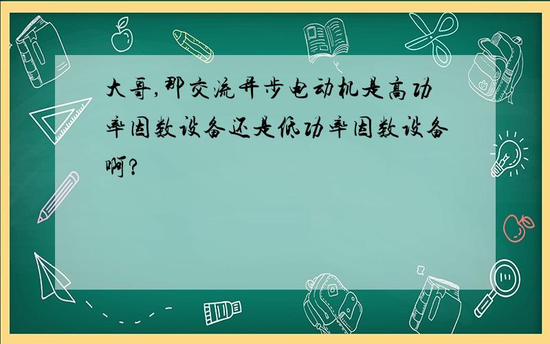 大哥,那交流异步电动机是高功率因数设备还是低功率因数设备啊?