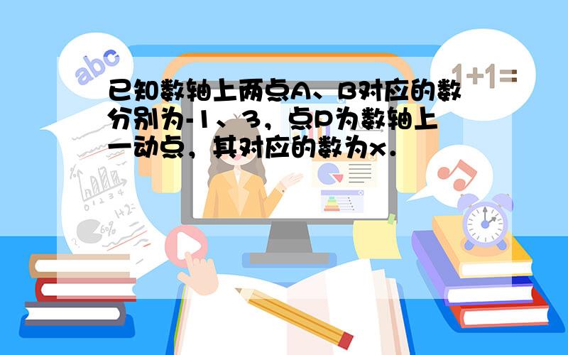 已知数轴上两点A、B对应的数分别为-1、3，点P为数轴上一动点，其对应的数为x．