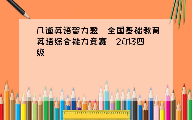 几道英语智力题（全国基础教育英语综合能力竞赛）2013四级