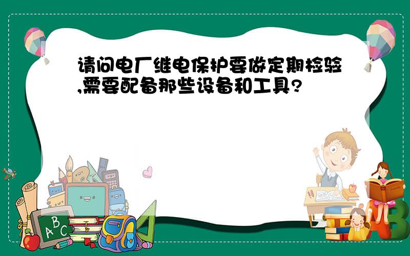 请问电厂继电保护要做定期检验,需要配备那些设备和工具?