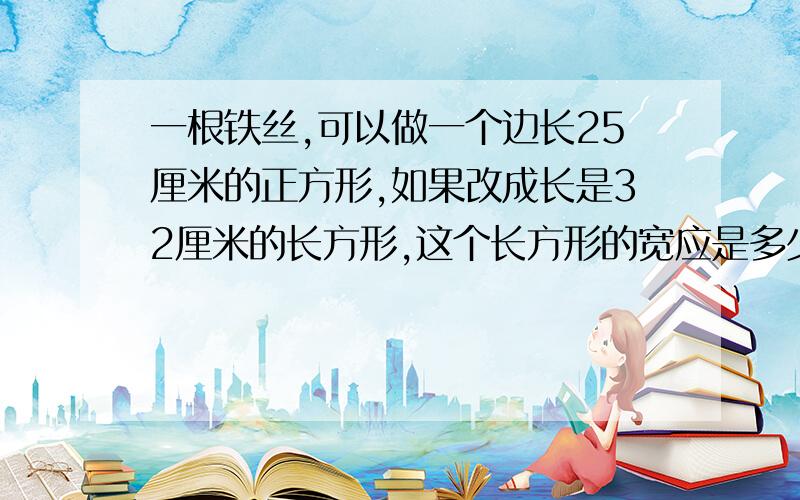 一根铁丝,可以做一个边长25厘米的正方形,如果改成长是32厘米的长方形,这个长方形的宽应是多少厘米?（解方程）