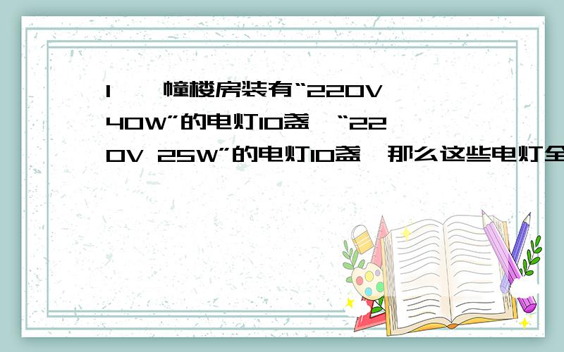 1,一幢楼房装有“220V 40W”的电灯10盏,“220V 25W”的电灯10盏,那么这些电灯全部工作时,通过保险丝的