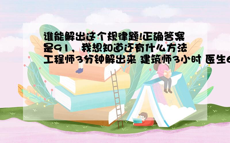 谁能解出这个规律题!正确答案是91，我想知道还有什么方法工程师3分钟解出来 建筑师3小时 医生6小时，律师3个月，无能的