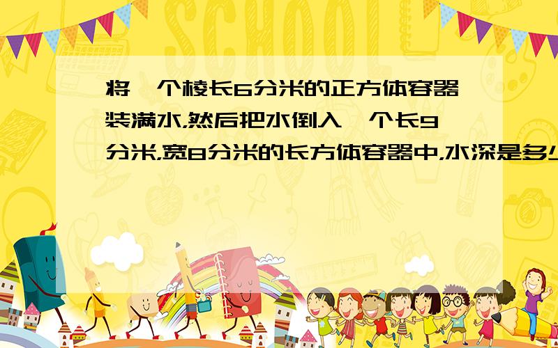 将一个棱长6分米的正方体容器装满水，然后把水倒入一个长9分米，宽8分米的长方体容器中，水深是多少分米？