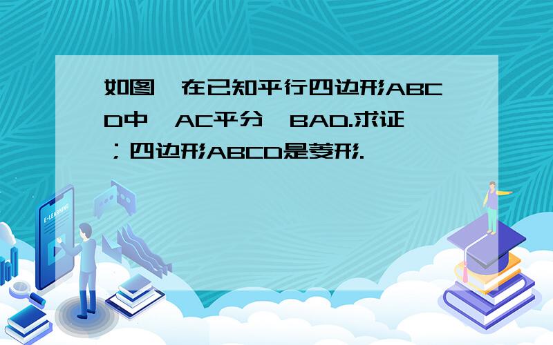 如图,在已知平行四边形ABCD中,AC平分∠BAD.求证；四边形ABCD是菱形.