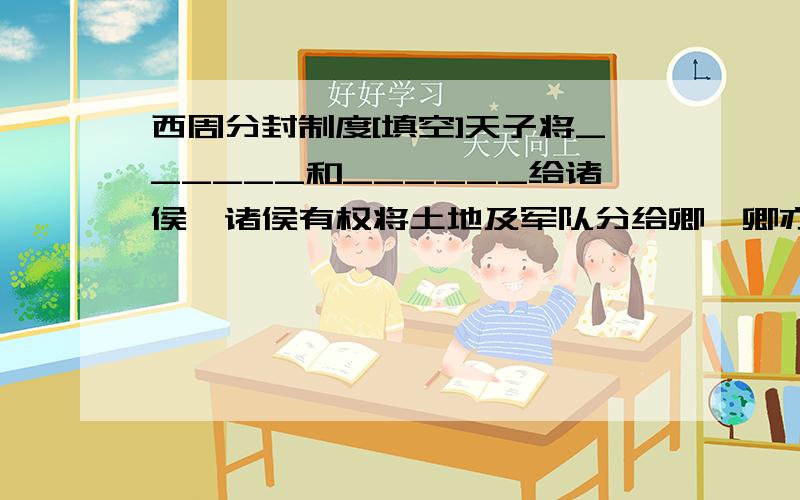 西周分封制度[填空]天子将______和______给诸侯,诸侯有权将土地及军队分给卿,卿亦有权将土地及军队分封给大夫,