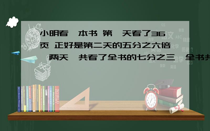 小明看一本书 第一天看了36页 正好是第二天的五分之六倍,两天一共看了全书的七分之三,全书共有多少页?