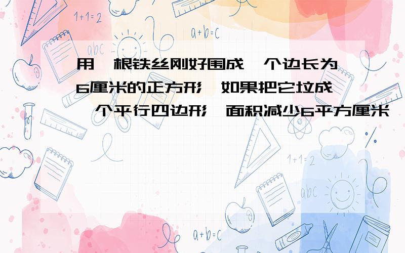 用一根铁丝刚好围成一个边长为6厘米的正方形,如果把它垃成一个平行四边形,面积减少6平方厘米,拉成的平行四边形的高是多少厘