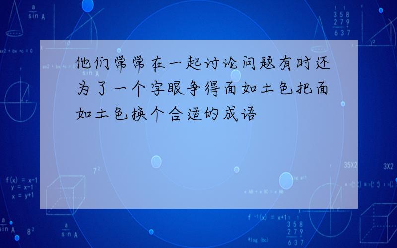 他们常常在一起讨论问题有时还为了一个字眼争得面如土色把面如土色换个合适的成语