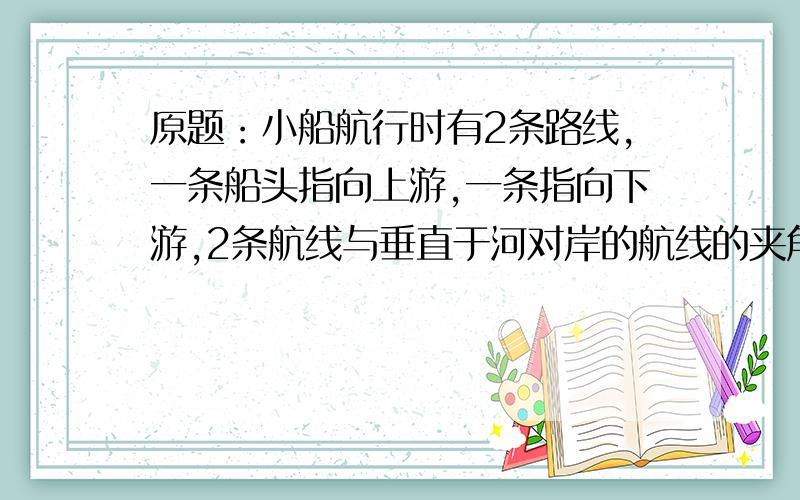 原题：小船航行时有2条路线,一条船头指向上游,一条指向下游,2条航线与垂直于河对岸的航线的夹角相同,那么它们渡河所用的时