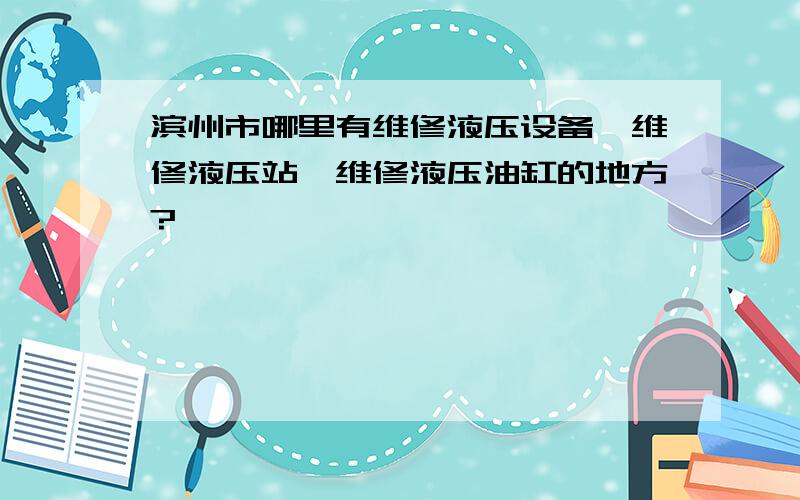 滨州市哪里有维修液压设备,维修液压站,维修液压油缸的地方?