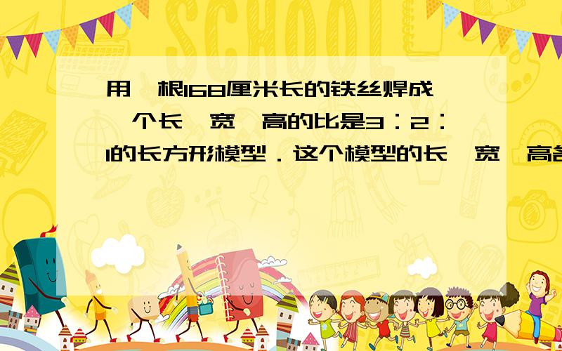 用一根168厘米长的铁丝焊成一个长、宽、高的比是3：2：1的长方形模型．这个模型的长、宽、高各是多少厘米？