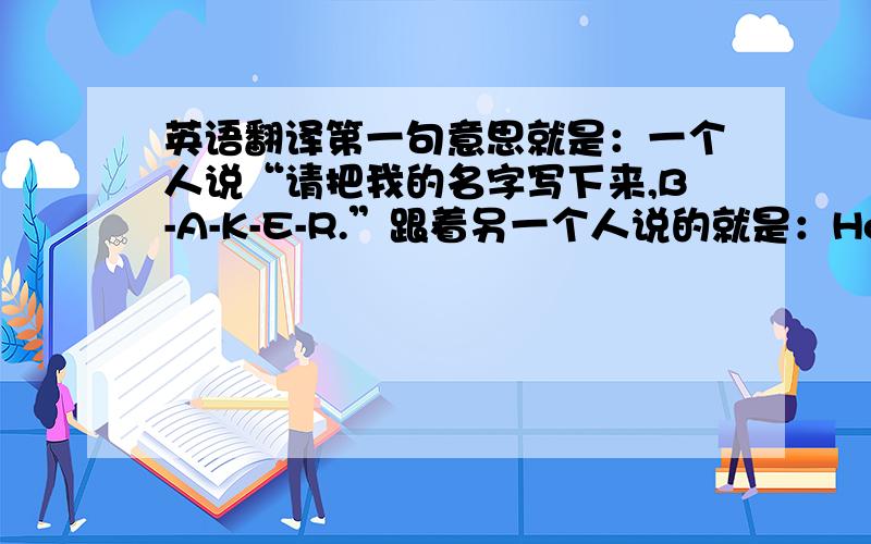 英语翻译第一句意思就是：一个人说“请把我的名字写下来,B-A-K-E-R.”跟着另一个人说的就是：How do you