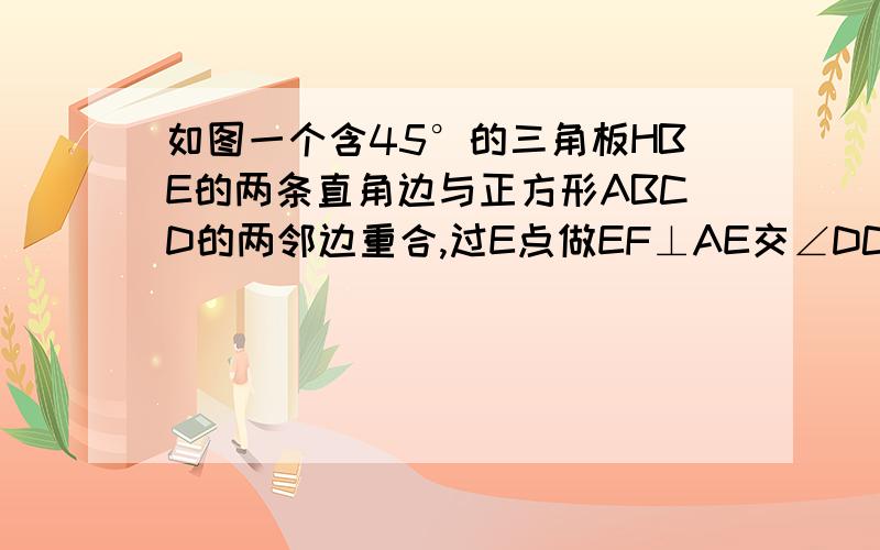 如图一个含45°的三角板HBE的两条直角边与正方形ABCD的两邻边重合,过E点做EF⊥AE交∠DCE的角平分线于F点.试