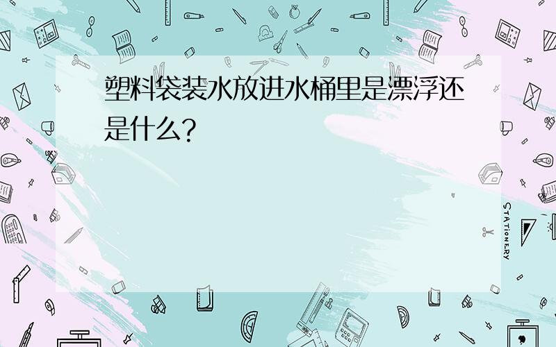 塑料袋装水放进水桶里是漂浮还是什么?