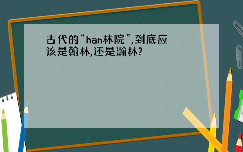 古代的“han林院”,到底应该是翰林,还是瀚林?