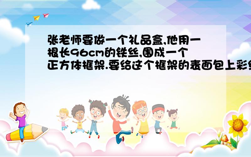 张老师要做一个礼品盒,他用一根长96cm的铁丝,围成一个正方体框架.要给这个框架的表面包上彩纸,至少多