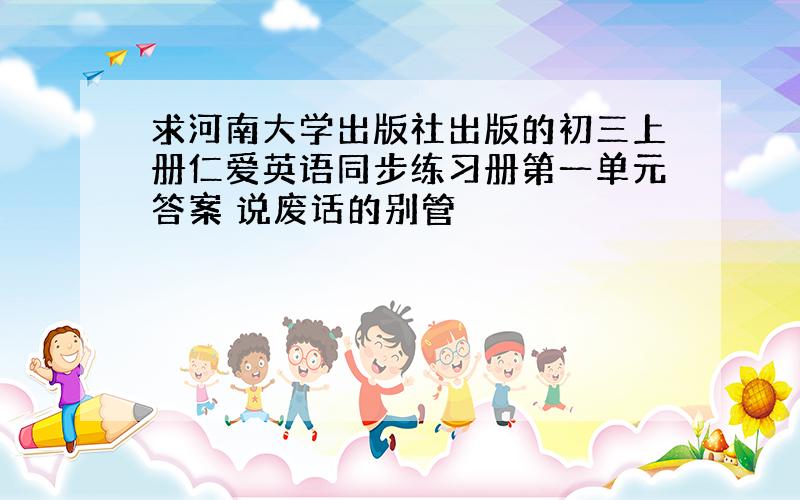 求河南大学出版社出版的初三上册仁爱英语同步练习册第一单元答案 说废话的别管