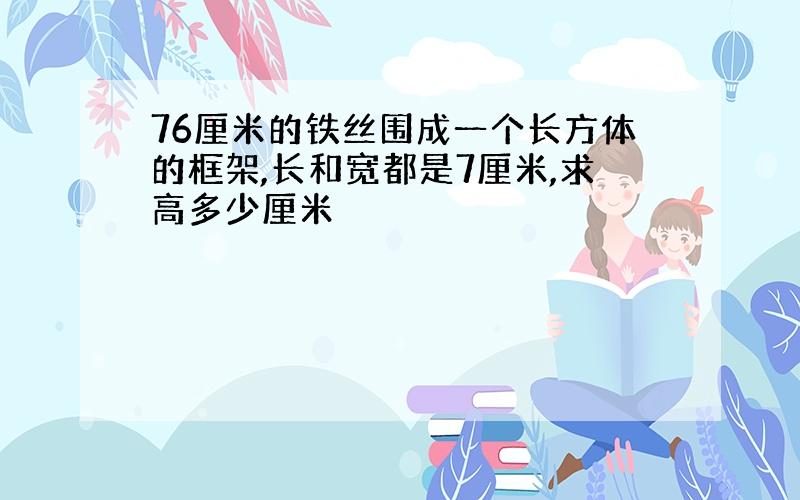 76厘米的铁丝围成一个长方体的框架,长和宽都是7厘米,求高多少厘米