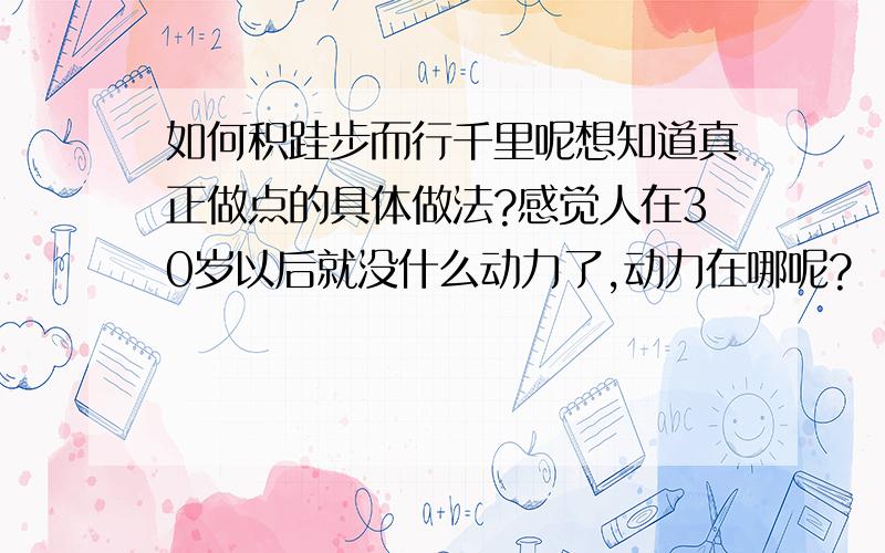 如何积跬步而行千里呢想知道真正做点的具体做法?感觉人在30岁以后就没什么动力了,动力在哪呢?