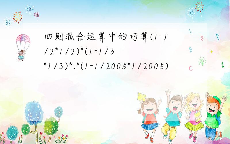 四则混合运算中的巧算(1-1/2*1/2)*(1-1/3*1/3)*.*(1-1/2005*1/2005)