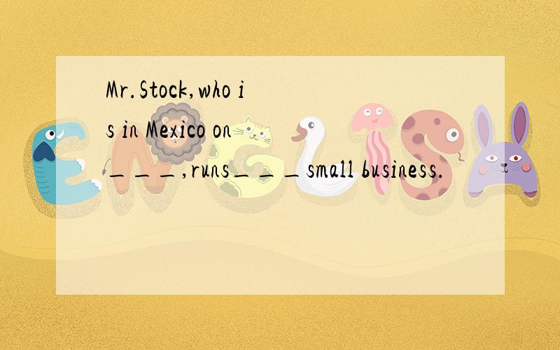 Mr.Stock,who is in Mexico on___,runs___small business.