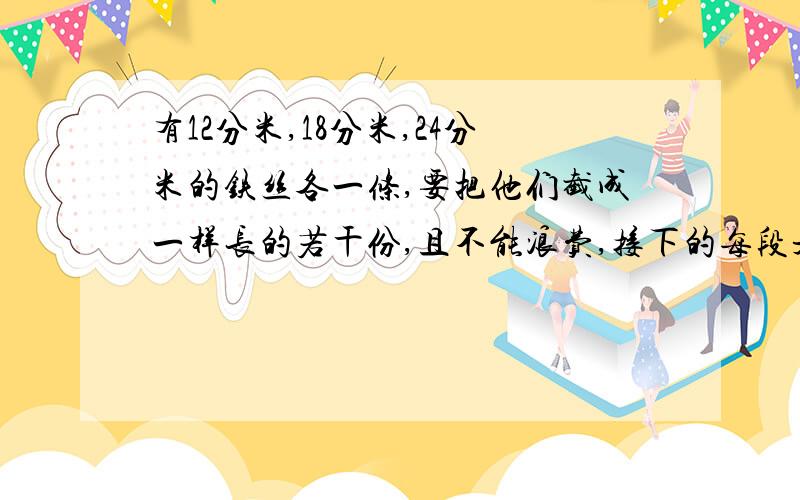 有12分米,18分米,24分米的铁丝各一条,要把他们截成一样长的若干份,且不能浪费,接下的每段是多少分米?