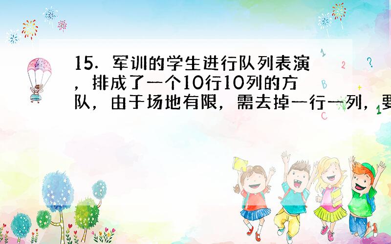 15．军训的学生进行队列表演，排成了一个10行10列的方队，由于场地有限，需去掉一行一列，要去掉___．