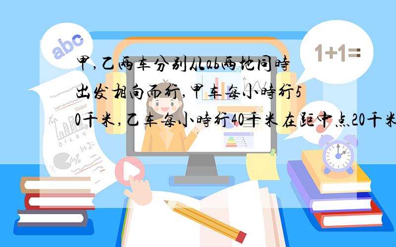 甲,乙两车分别从ab两地同时出发相向而行,甲车每小时行50千米,乙车每小时行40千米在距中点20千米相遇求AB两