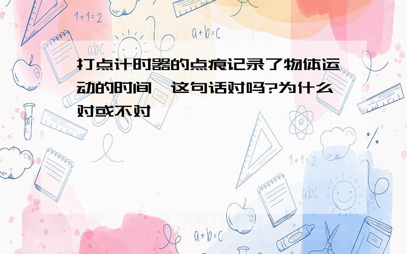 打点计时器的点痕记录了物体运动的时间,这句话对吗?为什么对或不对