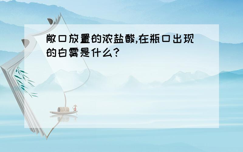 敞口放置的浓盐酸,在瓶口出现的白雾是什么?