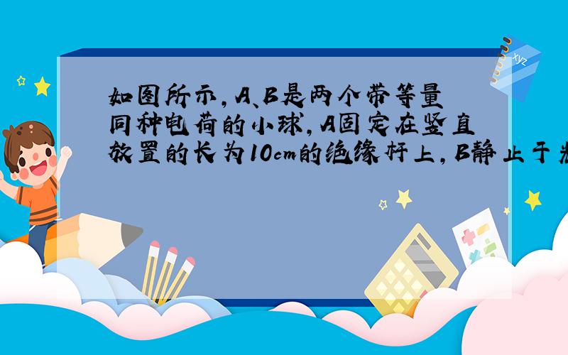 如图所示，A、B是两个带等量同种电荷的小球，A固定在竖直放置的长为10cm的绝缘杆上，B静止于光滑绝缘的倾角为30°的斜