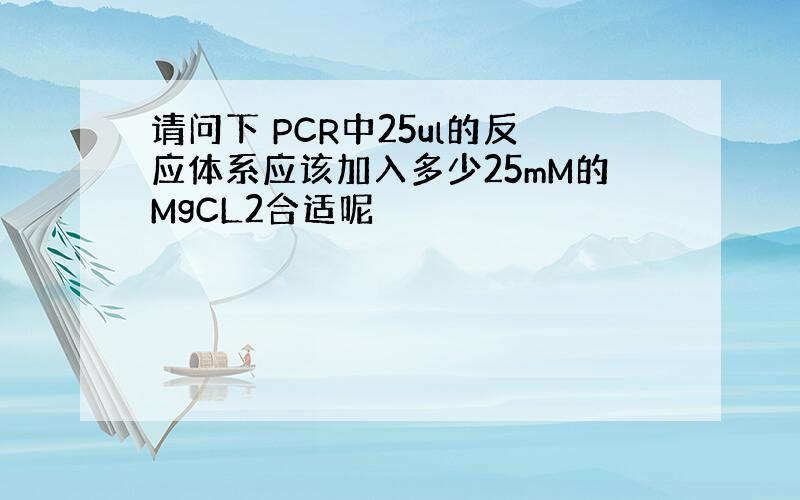 请问下 PCR中25ul的反应体系应该加入多少25mM的MgCL2合适呢