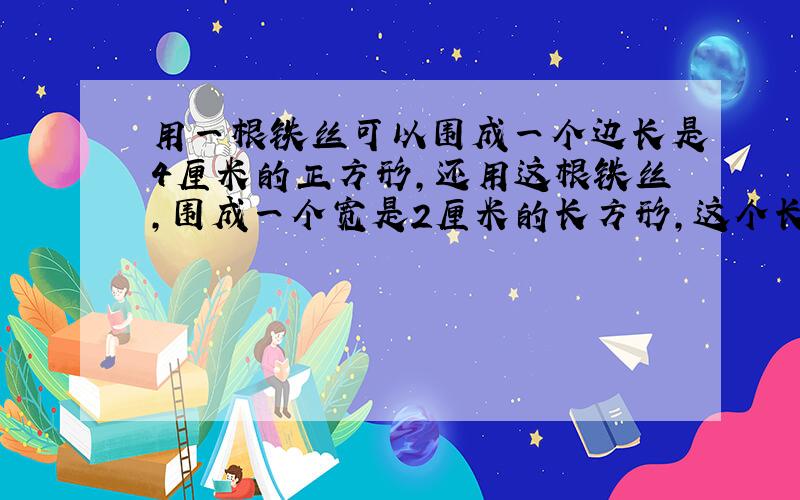 用一根铁丝可以围成一个边长是4厘米的正方形,还用这根铁丝,围成一个宽是2厘米的长方形,这个长方形的长是多少厘米?（方程解