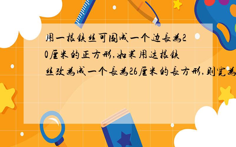 用一根铁丝可围成一个边长为20厘米的正方形,如果用这根铁丝改为成一个长为26厘米的长方形,则宽为多少