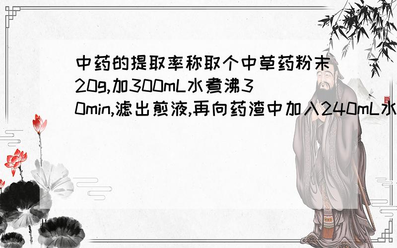 中药的提取率称取个中草药粉末20g,加300mL水煮沸30min,滤出煎液,再向药渣中加入240mL水煮沸20min,滤