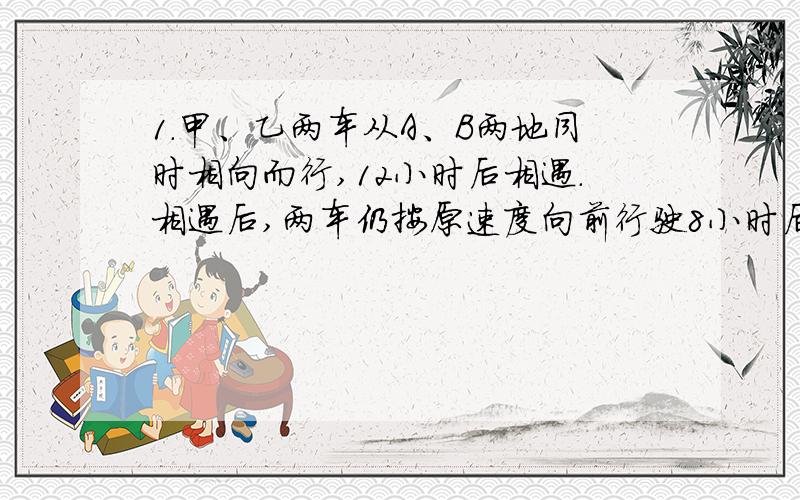 1.甲、乙两车从A、B两地同时相向而行,12小时后相遇.相遇后,两车仍按原速度向前行驶8小时后,甲车到达B地,而乙车离A