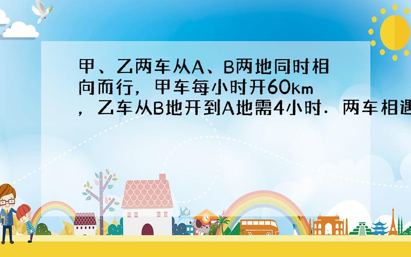 甲、乙两车从A、B两地同时相向而行，甲车每小时开60km，乙车从B地开到A地需4小时．两车相遇时，甲、乙两车行驶的路程比