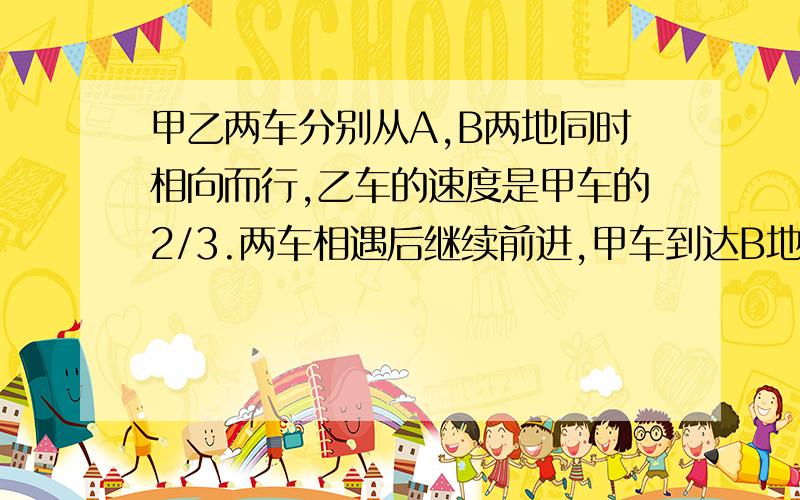 甲乙两车分别从A,B两地同时相向而行,乙车的速度是甲车的2/3.两车相遇后继续前进,甲车到达B地立即返回,