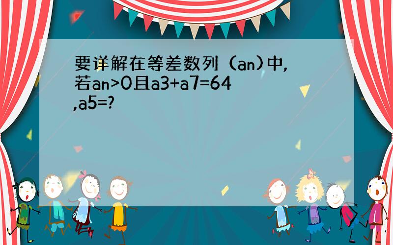 要详解在等差数列（an)中,若an>0且a3+a7=64,a5=?