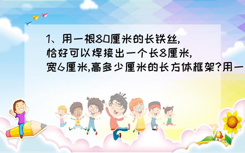 1、用一根80厘米的长铁丝,恰好可以焊接出一个长8厘米,宽6厘米,高多少厘米的长方体框架?用一根长240分