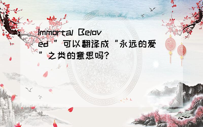 Immortal Beloved ”可以翻译成“永远的爱”之类的意思吗?