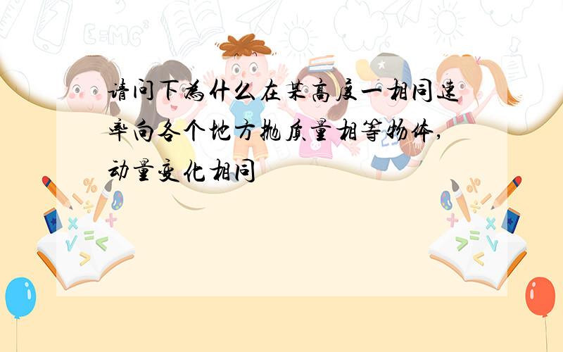 请问下为什么在某高度一相同速率向各个地方抛质量相等物体,动量变化相同