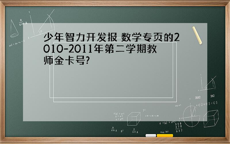 少年智力开发报 数学专页的2010-2011年第二学期教师金卡号?