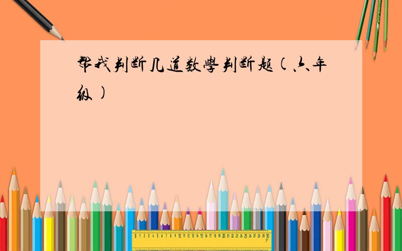 帮我判断几道数学判断题(六年级)