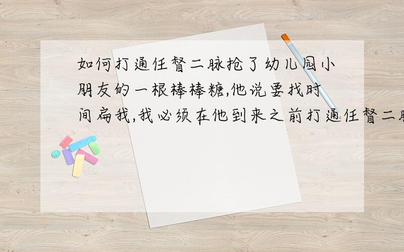 如何打通任督二脉抢了幼儿园小朋友的一根棒棒糖,他说要找时间扁我,我必须在他到来之前打通任督二脉,请教如何炼成才能打败他.