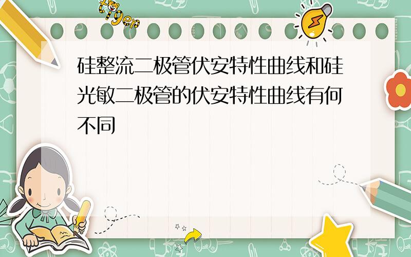 硅整流二极管伏安特性曲线和硅光敏二极管的伏安特性曲线有何不同