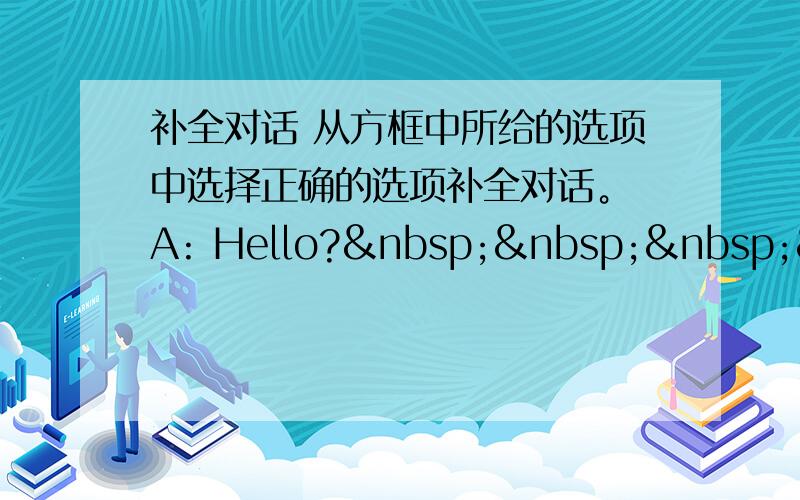 补全对话 从方框中所给的选项中选择正确的选项补全对话。 A: Hello?    