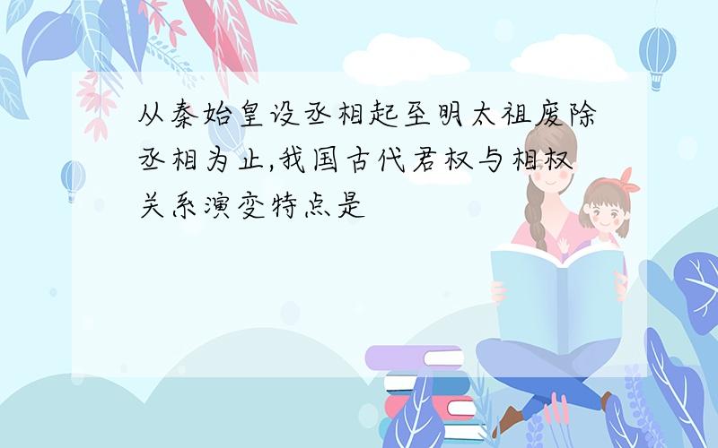 从秦始皇设丞相起至明太祖废除丞相为止,我国古代君权与相权关系演变特点是