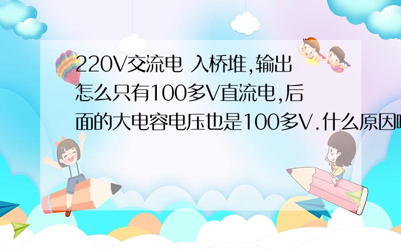 220V交流电 入桥堆,输出怎么只有100多V直流电,后面的大电容电压也是100多V.什么原因啊?不是说220V交流进